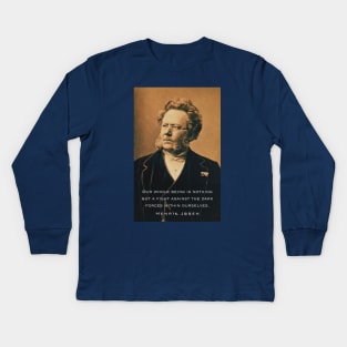 Henrik Ibsen portrait and quote: Our whole being is nothing but a fight against the dark forces within ourselves. Kids Long Sleeve T-Shirt